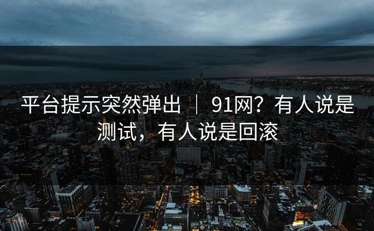 平台提示突然弹出 ｜ 91网？有人说是测试，有人说是回滚
