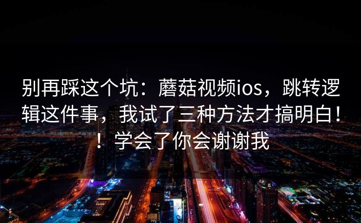 别再踩这个坑：蘑菇视频ios，跳转逻辑这件事，我试了三种方法才搞明白！！学会了你会谢谢我
