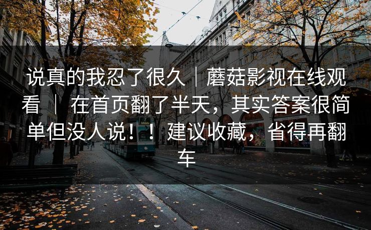 说真的我忍了很久｜蘑菇影视在线观看 ｜ 在首页翻了半天，其实答案很简单但没人说！！建议收藏，省得再翻车